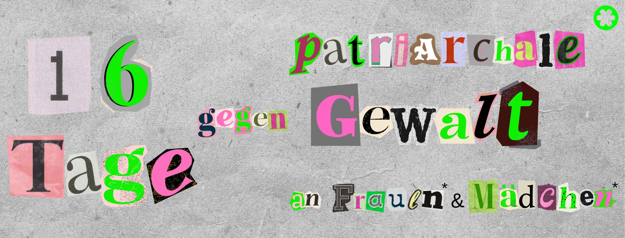 grauer Banner auf dem 16 Tag gegen patriarchale Gewalt an Frauen* und Mädchen* in zeitungsausgeschnittenen Buchstaben steht. Stil einer Kollage